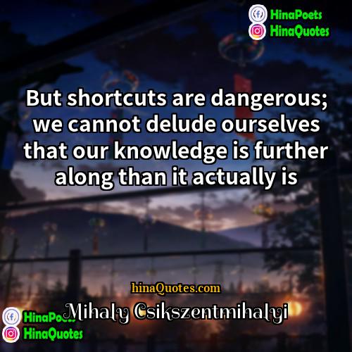 Mihaly Csikszentmihalyi Quotes | But shortcuts are dangerous; we cannot delude